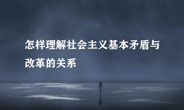 怎样理解社会主义基本矛盾与改革的关系