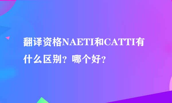 翻译资格NAETI和CATTI有什么区别？哪个好？