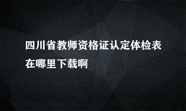 四川省教师资格证认定体检表在哪里下载啊