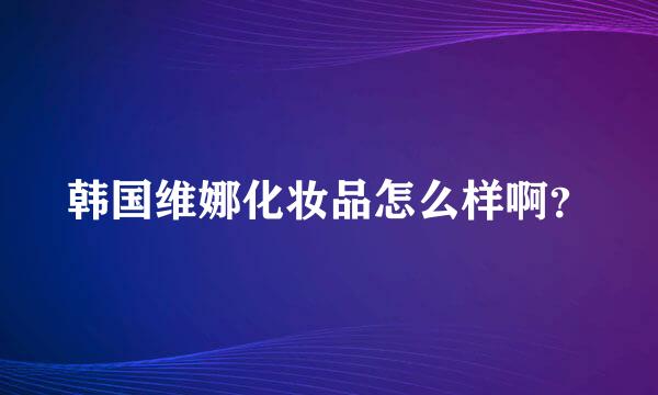 韩国维娜化妆品怎么样啊？