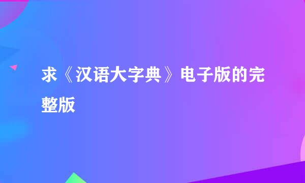 求《汉语大字典》电子版的完整版