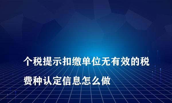 
个税提示扣缴单位无有效的税费种认定信息怎么做
