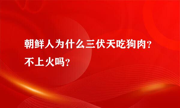 朝鲜人为什么三伏天吃狗肉？不上火吗？