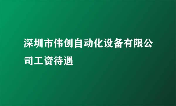 深圳市伟创自动化设备有限公司工资待遇