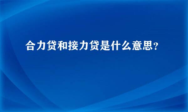 合力贷和接力贷是什么意思？