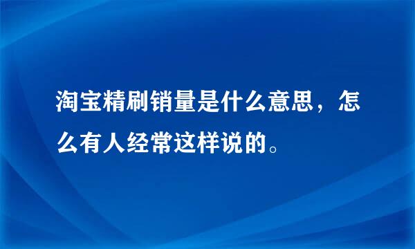 淘宝精刷销量是什么意思，怎么有人经常这样说的。