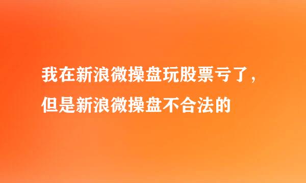 我在新浪微操盘玩股票亏了，但是新浪微操盘不合法的