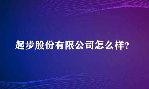 起步股份有限公司怎么样？