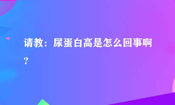 请教：尿蛋白高是怎么回事啊？