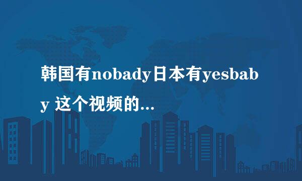 韩国有nobady日本有yesbaby 这个视频的背景音乐是什么