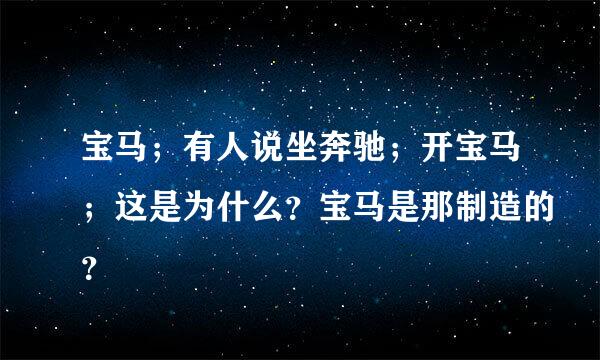 宝马；有人说坐奔驰；开宝马；这是为什么？宝马是那制造的？