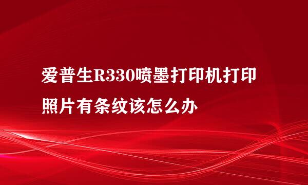 爱普生R330喷墨打印机打印照片有条纹该怎么办