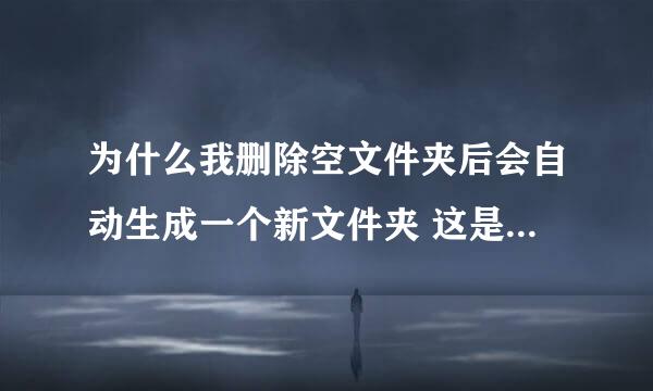 为什么我删除空文件夹后会自动生成一个新文件夹 这是怎么回事啊