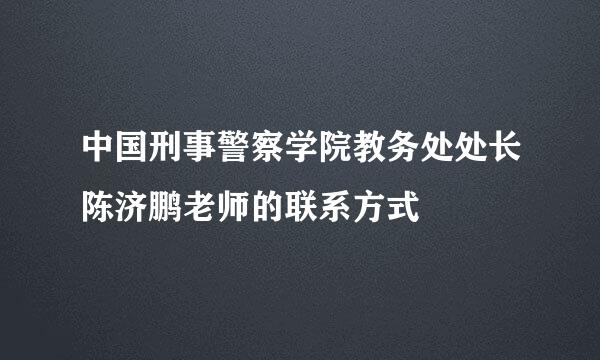 中国刑事警察学院教务处处长陈济鹏老师的联系方式