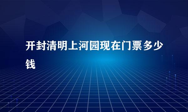 开封清明上河园现在门票多少钱