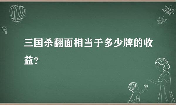 三国杀翻面相当于多少牌的收益？