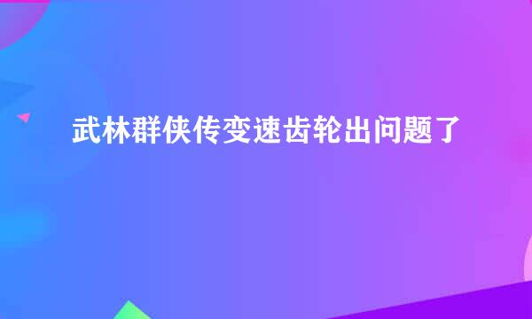 武林群侠传变速齿轮出问题了