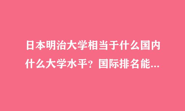 日本明治大学相当于什么国内什么大学水平？国际排名能到多少？