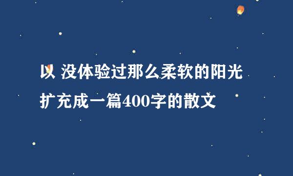 以 没体验过那么柔软的阳光 扩充成一篇400字的散文