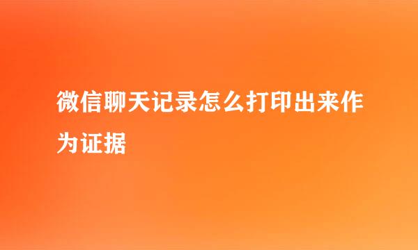 微信聊天记录怎么打印出来作为证据