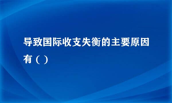 导致国际收支失衡的主要原因有 ( )