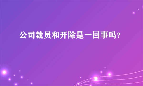 公司裁员和开除是一回事吗？