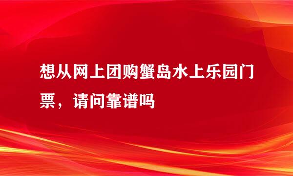 想从网上团购蟹岛水上乐园门票，请问靠谱吗