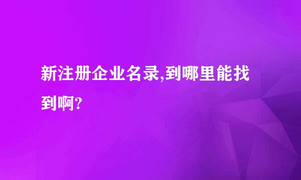 新注册企业名录,到哪里能找到啊?