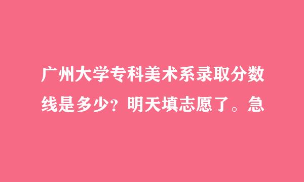 广州大学专科美术系录取分数线是多少？明天填志愿了。急