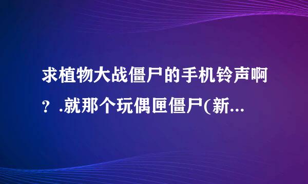 求植物大战僵尸的手机铃声啊？.就那个玩偶匣僵尸(新版译为小丑僵尸）出来时的音乐，有其他不错的也发给我