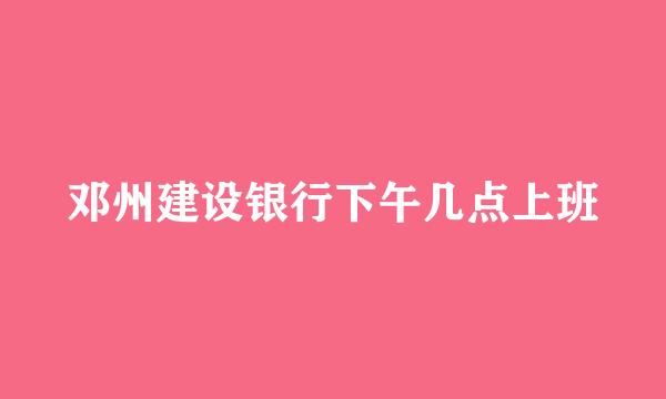 邓州建设银行下午几点上班