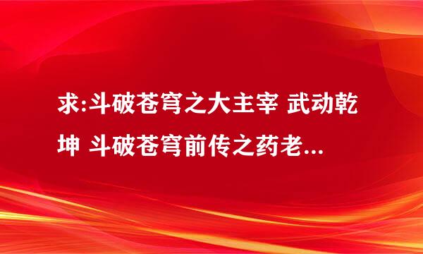 求:斗破苍穹之大主宰 武动乾坤 斗破苍穹前传之药老传奇 苍穹榜之圣灵纪 MP3百度云