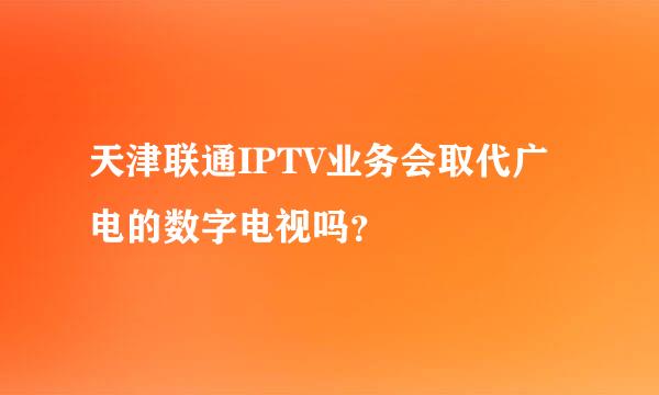 天津联通IPTV业务会取代广电的数字电视吗？