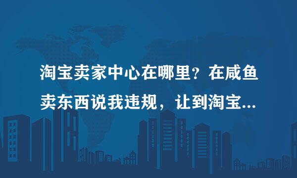 淘宝卖家中心在哪里？在咸鱼卖东西说我违规，让到淘宝卖家中心去，。可是特么的根本没有卖家中心啊？