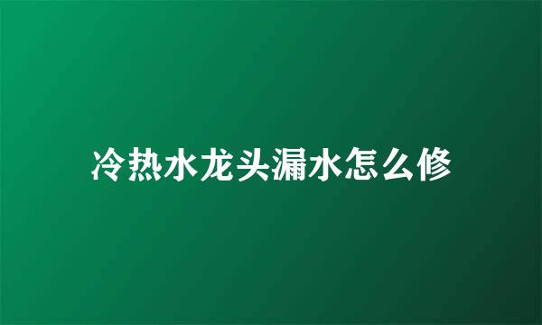 冷热水龙头漏水怎么修