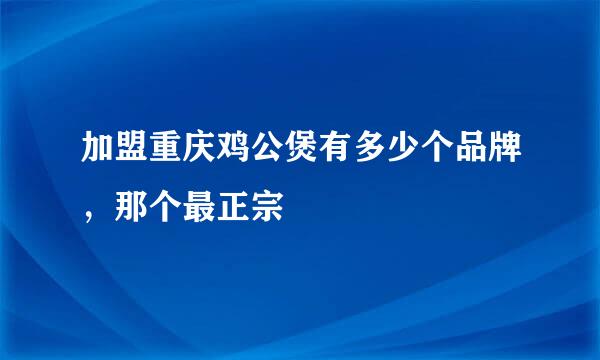 加盟重庆鸡公煲有多少个品牌，那个最正宗