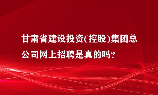 甘肃省建设投资(控股)集团总公司网上招聘是真的吗？