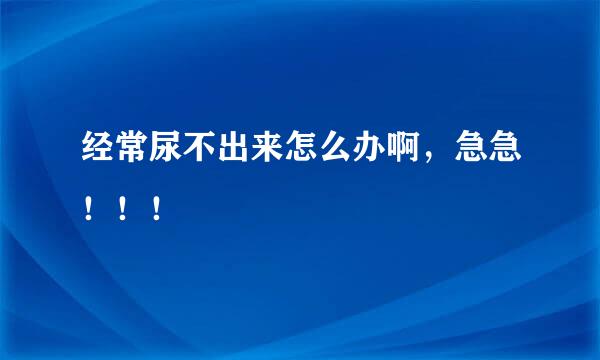 经常尿不出来怎么办啊，急急！！！