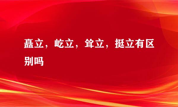 矗立，屹立，耸立，挺立有区别吗