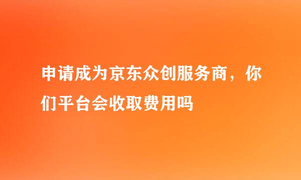 申请成为京东众创服务商，你们平台会收取费用吗