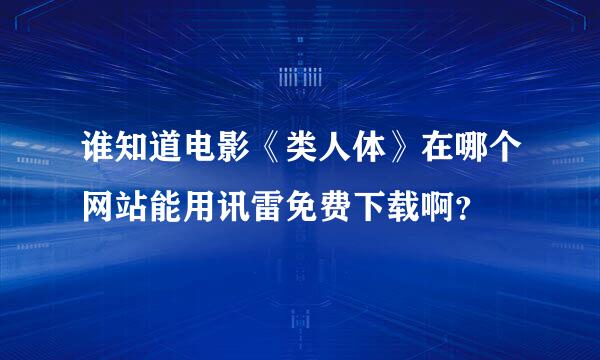 谁知道电影《类人体》在哪个网站能用讯雷免费下载啊？