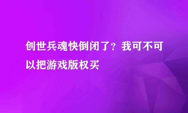 创世兵魂快倒闭了？我可不可以把游戏版权买