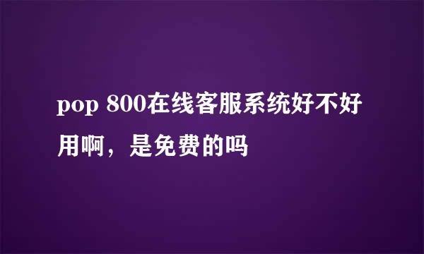 pop 800在线客服系统好不好用啊，是免费的吗