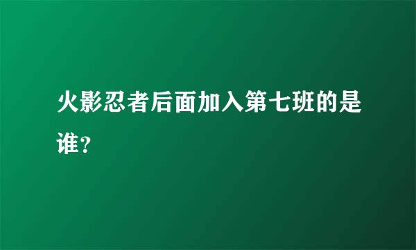 火影忍者后面加入第七班的是谁？