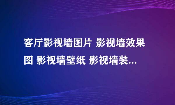 客厅影视墙图片 影视墙效果图 影视墙壁纸 影视墙装修效果图