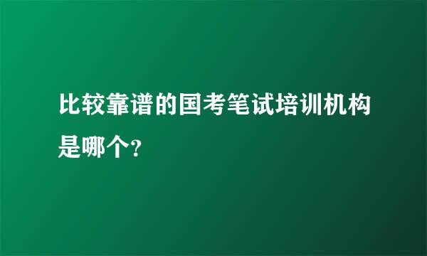 比较靠谱的国考笔试培训机构是哪个？