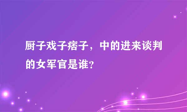 厨子戏子痞子，中的进来谈判的女军官是谁？