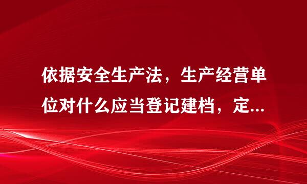 依据安全生产法，生产经营单位对什么应当登记建档，定期检测，评估，监控