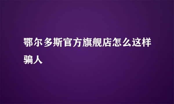 鄂尔多斯官方旗舰店怎么这样骗人