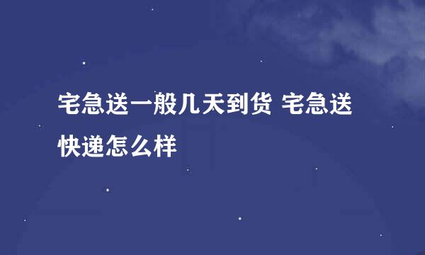 宅急送一般几天到货 宅急送快递怎么样